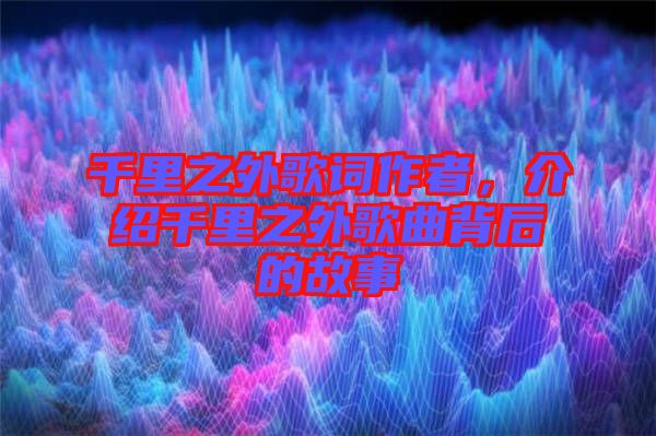 千里之外歌詞作者，介紹千里之外歌曲背后的故事