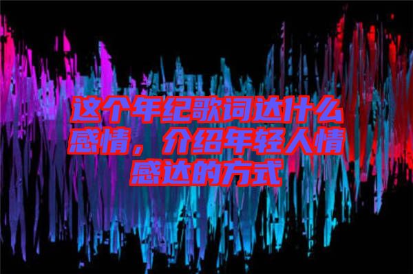 這個年紀(jì)歌詞達(dá)什么感情，介紹年輕人情感達(dá)的方式