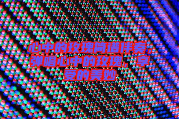 心中的玫瑰簡譜伴奏，彈唱心中的玫瑰，享受的美妙