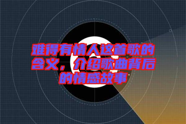 難得有情人這首歌的含義，介紹歌曲背后的情感故事