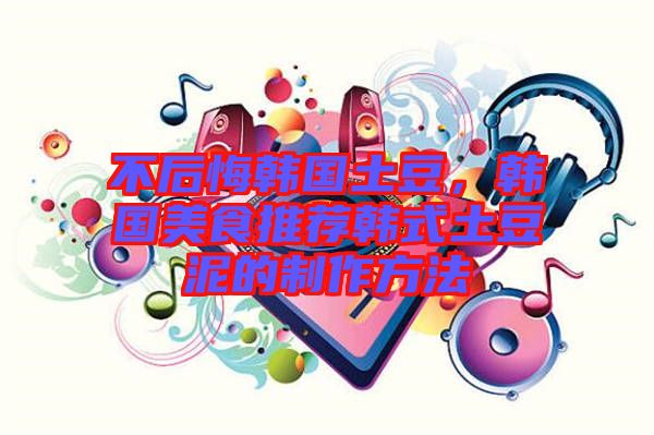 不后悔韓國(guó)土豆，韓國(guó)美食推薦韓式土豆泥的制作方法