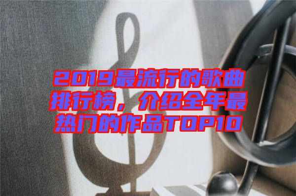 2019最流行的歌曲排行榜，介紹全年最熱門的作品TOP10