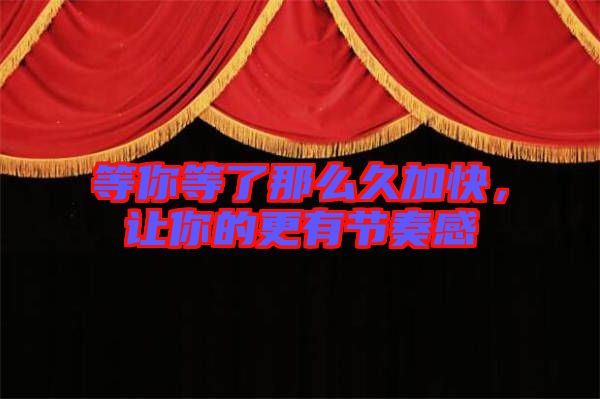等你等了那么久加快，讓你的更有節(jié)奏感