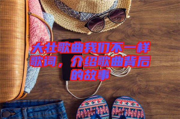 大壯歌曲我們不一樣歌詞，介紹歌曲背后的故事