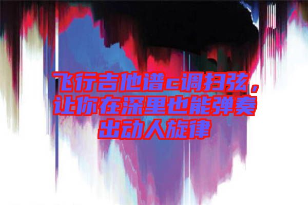 飛行吉他譜c調(diào)掃弦，讓你在深里也能彈奏出動人旋律