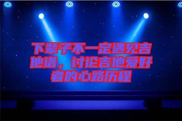 下輩子不一定遇見(jiàn)吉他譜，討論吉他愛(ài)好者的心路歷程