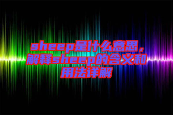 sheep是什么意思，解釋sheep的含義和用法詳解