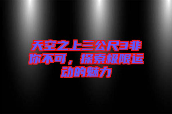 天空之上三公尺3非你不可，探索極限運(yùn)動的魅力