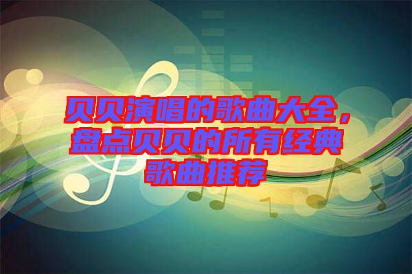 貝貝演唱的歌曲大全，盤點貝貝的所有經(jīng)典歌曲推薦