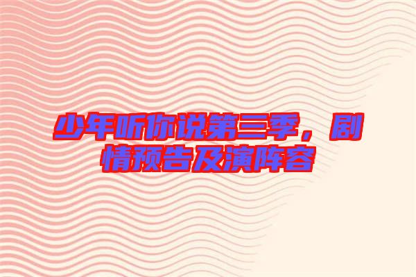 少年聽(tīng)你說(shuō)第三季，劇情預(yù)告及演陣容