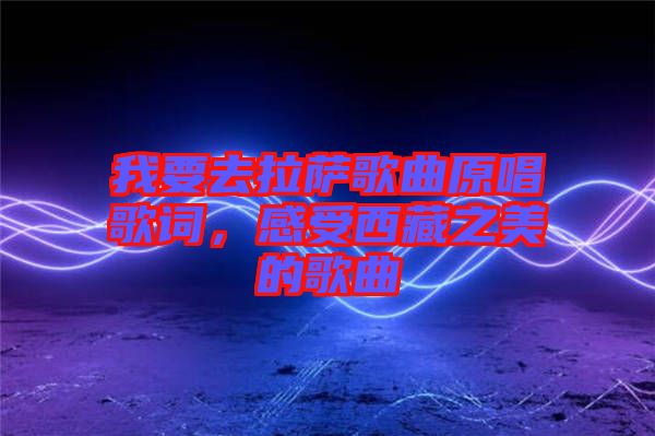 我要去拉薩歌曲原唱歌詞，感受西藏之美的歌曲