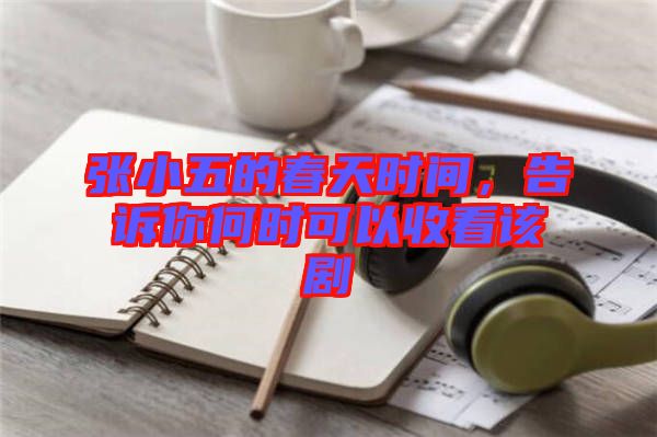 張小五的春天時(shí)間，告訴你何時(shí)可以收看該劇