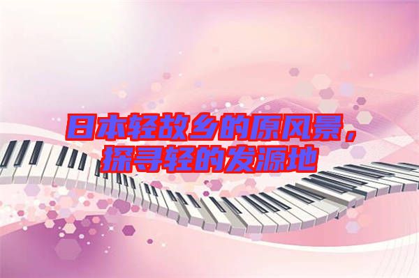 日本輕故鄉(xiāng)的原風(fēng)景，探尋輕的發(fā)源地