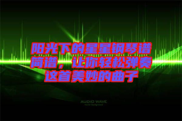 陽光下的星星鋼琴譜簡譜，讓你輕松彈奏這首美妙的曲子