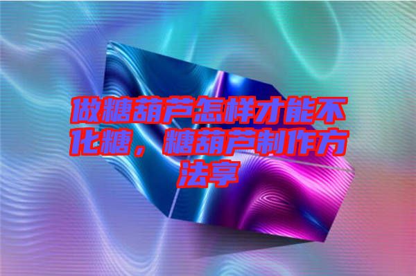 做糖葫蘆怎樣才能不化糖，糖葫蘆制作方法享