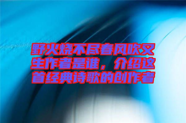 野火燒不盡春風(fēng)吹又生作者是誰，介紹這首經(jīng)典詩歌的創(chuàng)作者