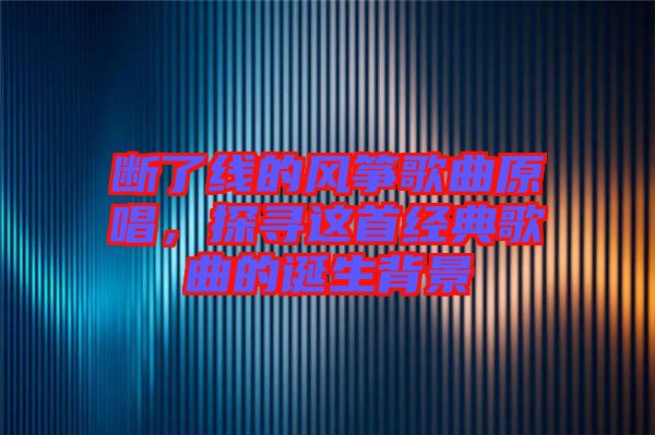 斷了線的風箏歌曲原唱，探尋這首經典歌曲的誕生背景