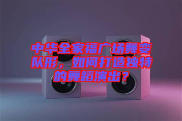 中華全家福廣場(chǎng)舞變隊(duì)形，如何打造獨(dú)特的舞蹈演出？