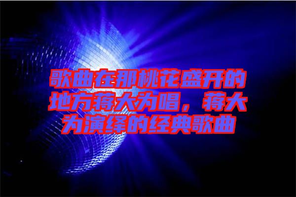 歌曲在那桃花盛開的地方蔣大為唱，蔣大為演繹的經(jīng)典歌曲
