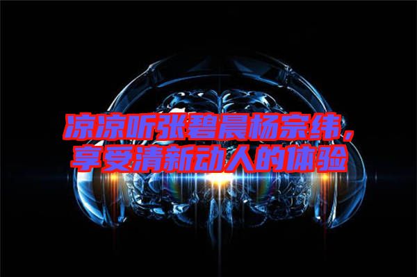 涼涼聽張碧晨楊宗緯，享受清新動人的體驗(yàn)