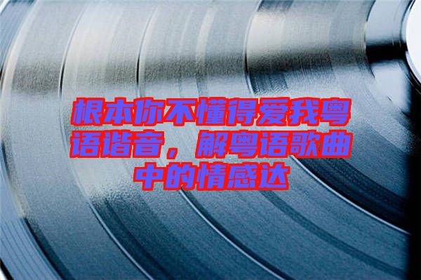 根本你不懂得愛(ài)我粵語(yǔ)諧音，解粵語(yǔ)歌曲中的情感達(dá)