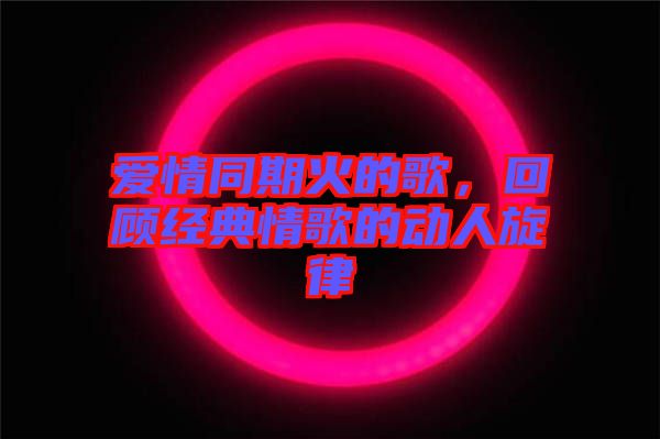 愛情同期火的歌，回顧經(jīng)典情歌的動(dòng)人旋律