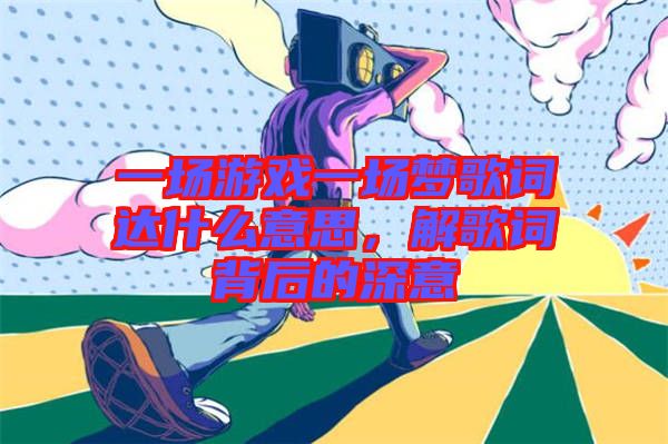 一場游戲一場夢歌詞達什么意思，解歌詞背后的深意