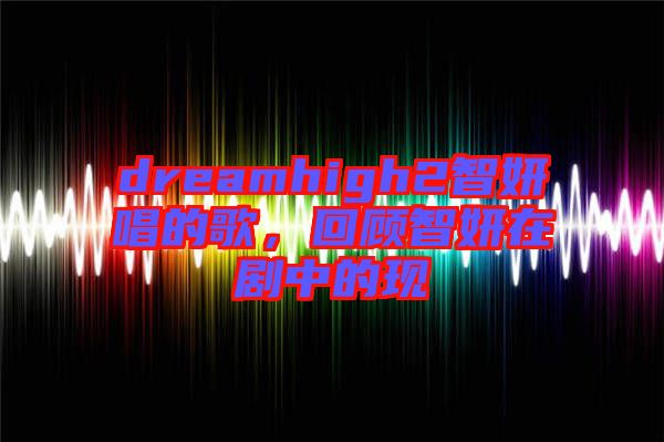 dreamhigh2智妍唱的歌，回顧智妍在劇中的現(xiàn)