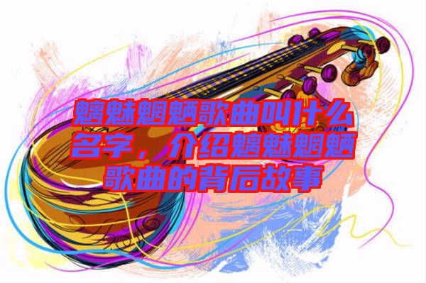 魑魅魍魎歌曲叫什么名字，介紹魑魅魍魎歌曲的背后故事