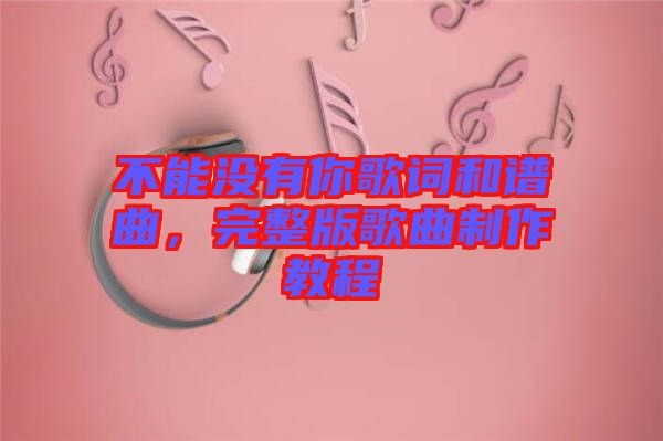 不能沒有你歌詞和譜曲，完整版歌曲制作教程