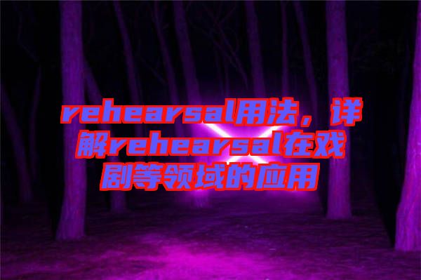 rehearsal用法，詳解rehearsal在戲劇等領(lǐng)域的應(yīng)用