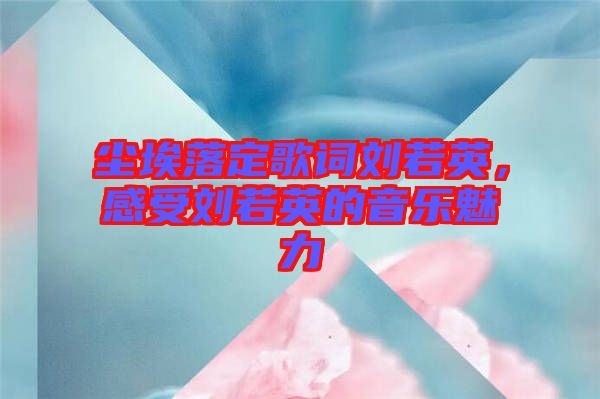 塵埃落定歌詞劉若英，感受劉若英的音樂魅力