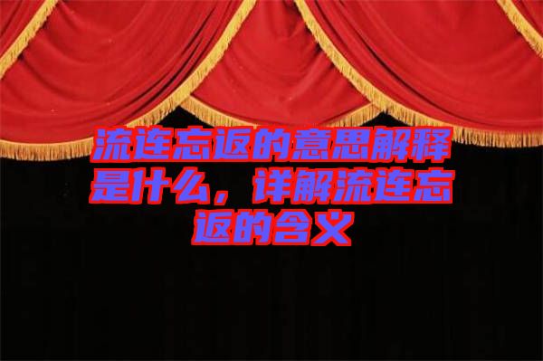 流連忘返的意思解釋是什么，詳解流連忘返的含義
