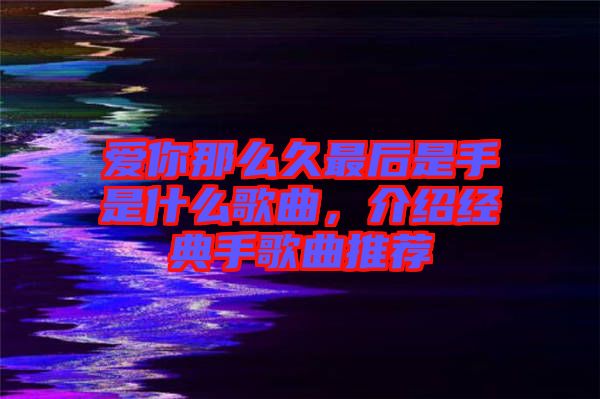 愛你那么久最后是手是什么歌曲，介紹經(jīng)典手歌曲推薦