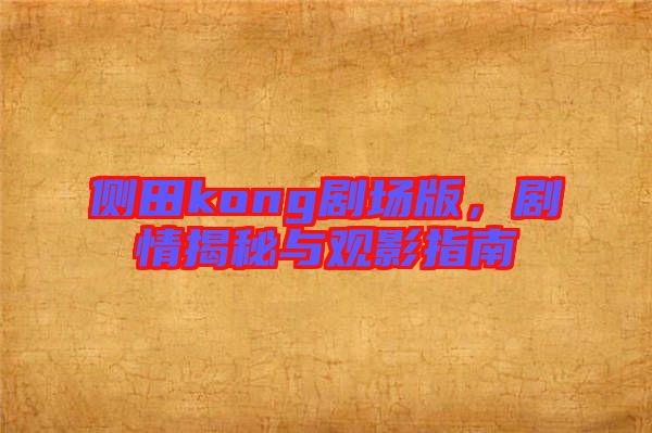 側田kong劇場版，劇情揭秘與觀影指南