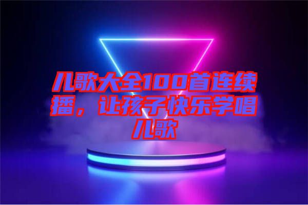 兒歌大全100首連續(xù)播，讓孩子快樂學(xué)唱兒歌