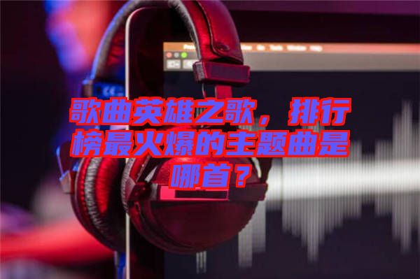 歌曲英雄之歌，排行榜最火爆的主題曲是哪首？