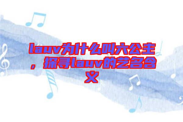 lauv為什么叫六公主，探尋lauv的藝名含義