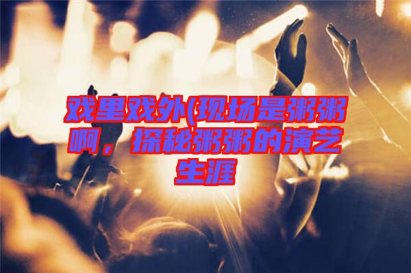 戲里戲外(現(xiàn)場(chǎng)是粥粥啊，探秘粥粥的演藝生涯