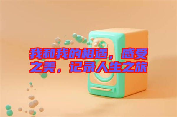 我和我的相遇，感受之美，記錄人生之旅
