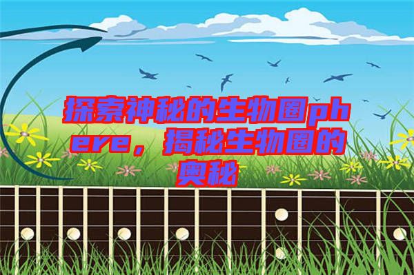 探索神秘的生物圈phere，揭秘生物圈的奧秘