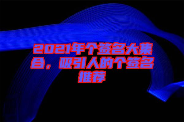 2021年個(gè)簽名大集合，吸引人的個(gè)簽名推薦