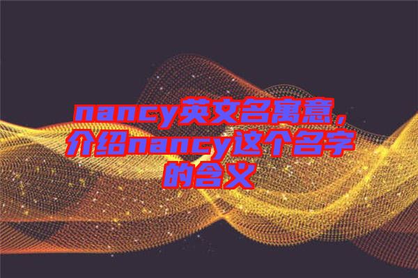nancy英文名寓意，介紹nancy這個(gè)名字的含義