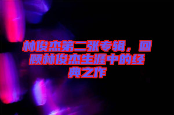 林俊杰第二張專輯，回顧林俊杰生涯中的經(jīng)典之作