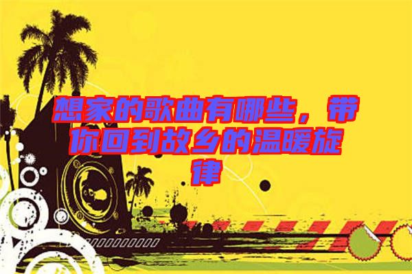 想家的歌曲有哪些，帶你回到故鄉(xiāng)的溫暖旋律