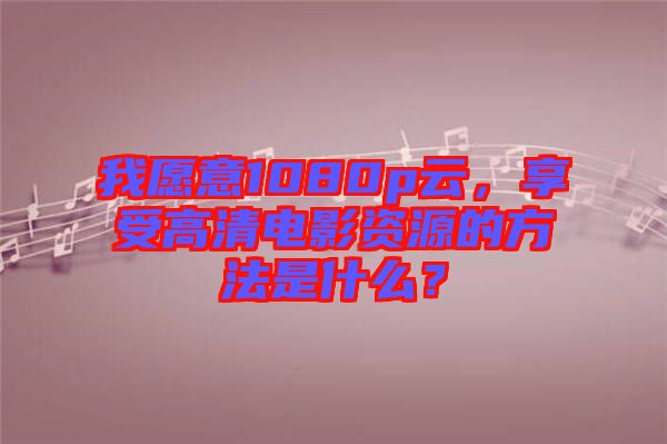 我愿意1080p云，享受高清電影資源的方法是什么？