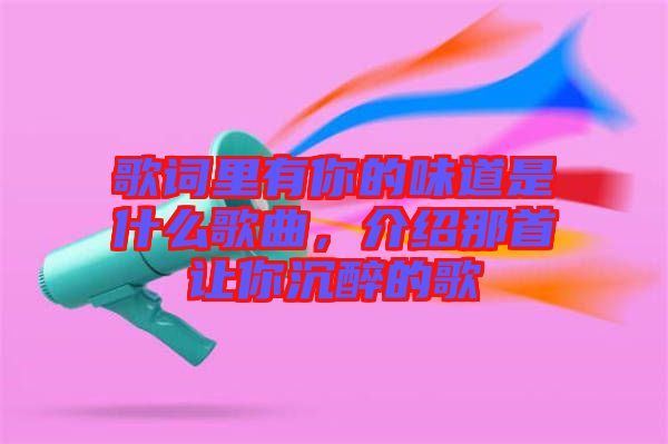歌詞里有你的味道是什么歌曲，介紹那首讓你沉醉的歌
