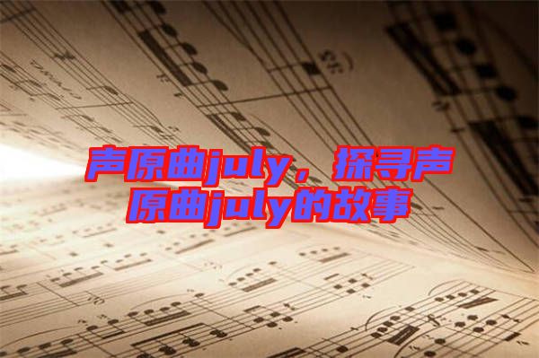 聲原曲july，探尋聲原曲july的故事