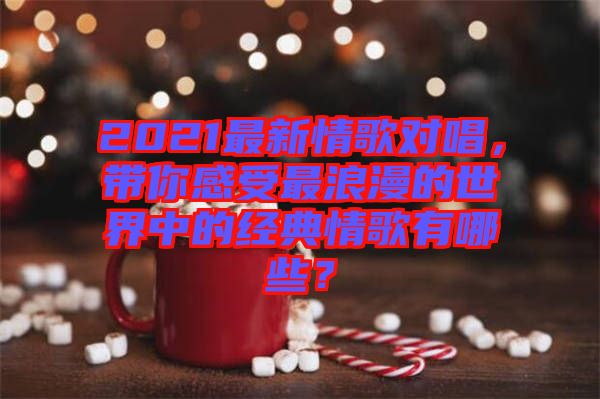 2021最新情歌對唱，帶你感受最浪漫的世界中的經(jīng)典情歌有哪些？
