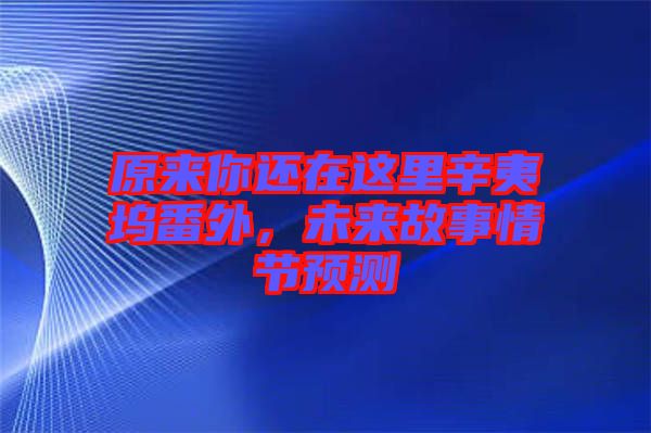 原來(lái)你還在這里辛夷塢番外，未來(lái)故事情節(jié)預(yù)測(cè)